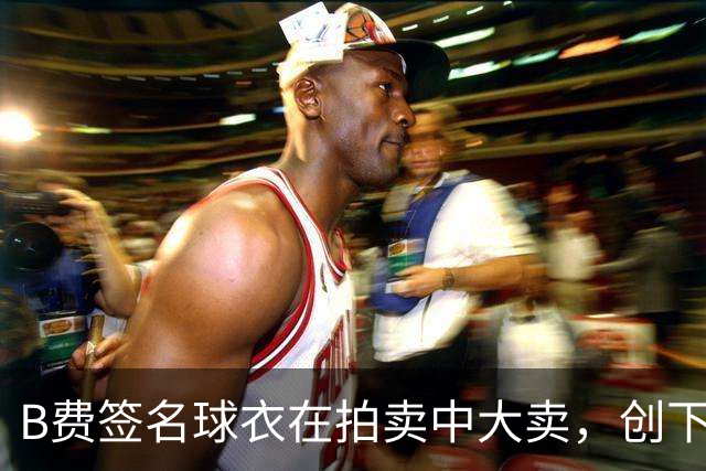 B费签名球衣在拍卖中大卖，创下万镑纪录！